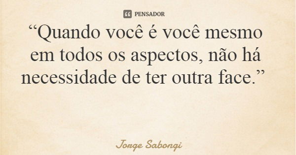 “Quando você é você mesmo em todos os aspectos, não há necessidade de ter outra face.”... Frase de Jorge Sabongi.