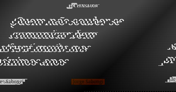Quem não souber se comunicar bem sofrerá muito nos próximos anos... Frase de Jorge Sabongi.