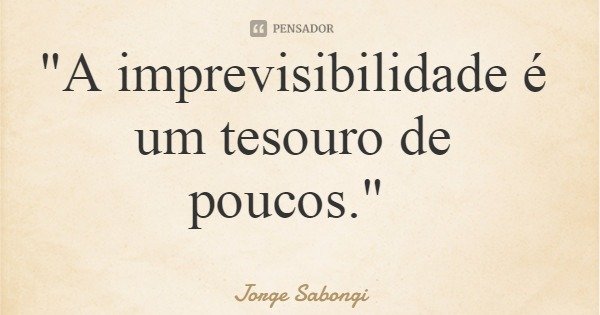 "A imprevisibilidade é um tesouro de poucos."... Frase de Jorge Sabongi.