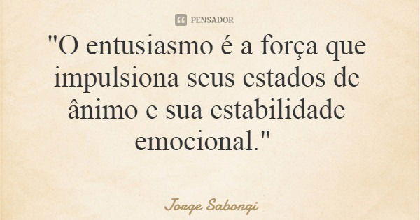 "O entusiasmo é a força que impulsiona seus estados de ânimo e sua estabilidade emocional."... Frase de Jorge Sabongi.