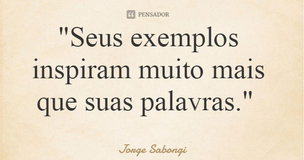 "Seus exemplos inspiram muito mais que suas palavras."... Frase de Jorge Sabongi.