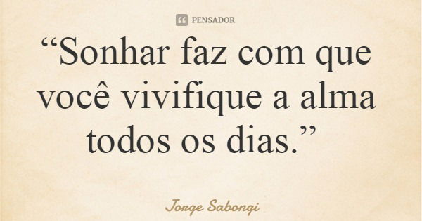 “Sonhar faz com que você vivifique a alma todos os dias.”... Frase de Jorge Sabongi.