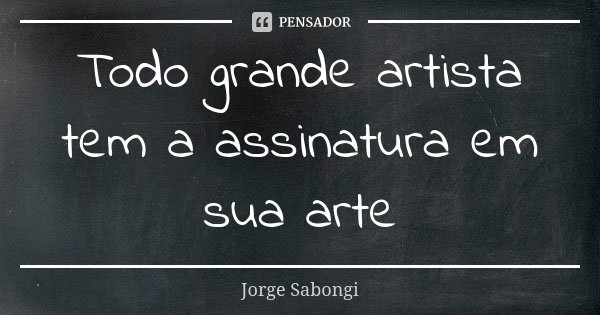 Todo grande artista tem a assinatura em sua arte... Frase de Jorge Sabongi.