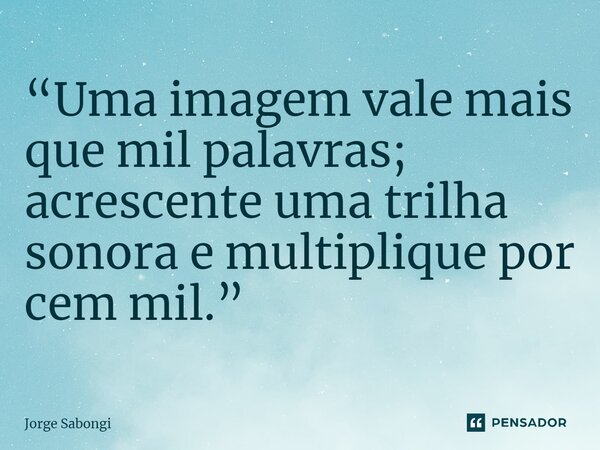 ⁠“Uma imagem vale mais que mil palavras; acrescente uma trilha sonora e multiplique por cem mil.”... Frase de Jorge Sabongi.