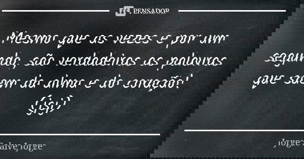 Mesmo que as vezes e por um segundo, são verdadeiras as palavras que saem da alma e do coração! (jsj)... Frase de Jorge Salve Jorge.