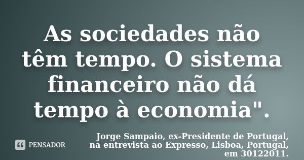 As sociedades não têm tempo. O sistema financeiro não dá tempo à economia".... Frase de Jorge Sampaio, ex-Presidente de Portugal, na entrevista ao Expresso, Lisboa, Portugal, em 30122011..