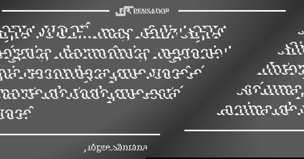 SEJA VOCÊ...mas, feliz! SEJA Sinérgica, harmônica, negocie! Interaja reconheça que você é só uma parte do todo que está acima de você.... Frase de Jorge Santana.