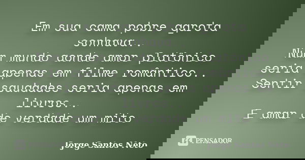 Em sua cama pobre garota sonhava.. Num mundo aonde amor platônico seria apenas em filme romântico.. Sentir saudades seria apenas em livros.. E amar de verdade u... Frase de Jorge Santos Neto.