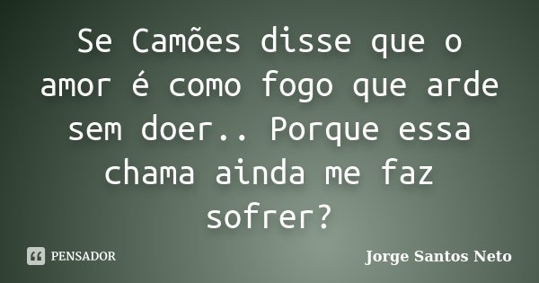 Se Camões disse que o amor é como fogo que arde sem doer.. Porque essa chama ainda me faz sofrer?... Frase de Jorge Santos Neto.