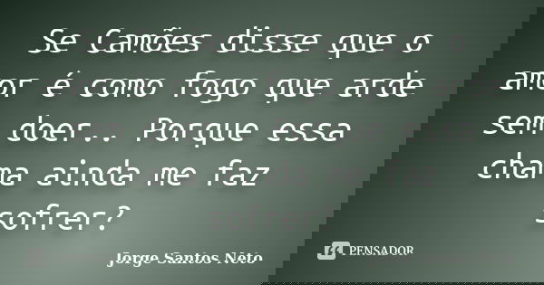 Se Camões disse que o amor é como fogo que arde sem doer.. Porque essa chama ainda me faz sofrer?... Frase de Jorge Santos Neto.