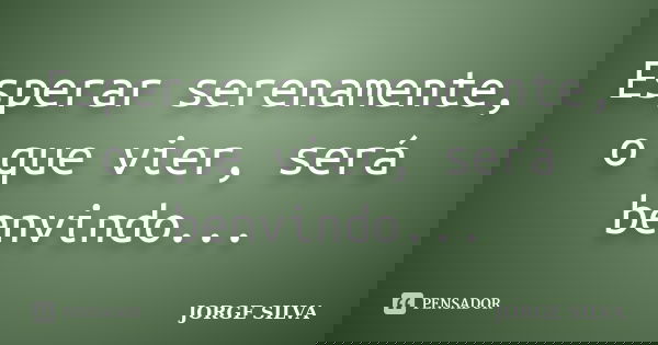Esperar serenamente, o que vier, será benvindo...... Frase de Jorge Silva.