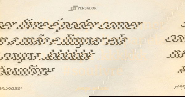 ser livre é poder comer com a mão e limpar ela na roupa .kkkkkk #soulivre... Frase de jorge soares.