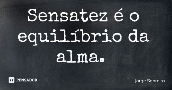 Sensatez é o equilíbrio da alma.... Frase de Jorge Sobreira.