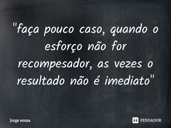 "⁠faça pouco caso, quando o esforço não for recompesador, as vezes o resultado não é imediato"... Frase de Jorge sousa.