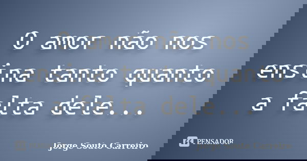 O amor não nos ensina tanto quanto a falta dele...... Frase de Jorge Souto Carreiro.