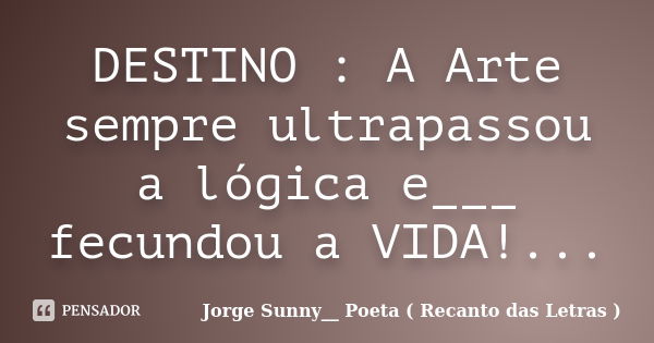 DESTINO : A Arte sempre ultrapassou a lógica e___ fecundou a VIDA!...... Frase de Jorge Sunny__ Poeta ( Recanto das Letras ).