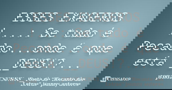 ESSES EXAGEROS !...: Se tudo é Pecado...onde é que está __DEUS!?...... Frase de JORGE SUNNY__ Poeta do 