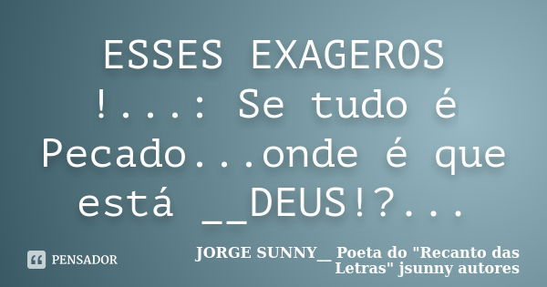 ESSES EXAGEROS !...: Se tudo é Pecado...onde é que está __DEUS!?...... Frase de JORGE SUNNY__ Poeta do 