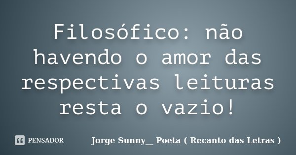 Filosófico: não havendo o amor das respectivas leituras resta o vazio!... Frase de Jorge Sunny__ Poeta ( Recanto das Letras ).