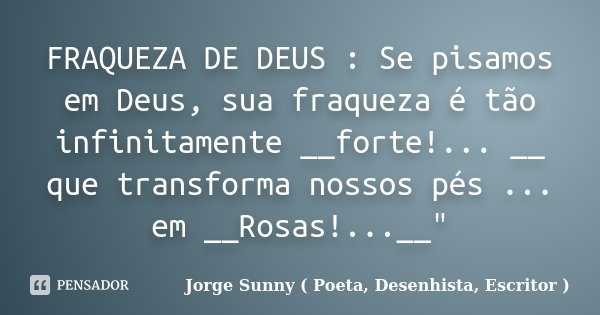 FRAQUEZA DE DEUS : Se pisamos em Deus, sua fraqueza é tão infinitamente __forte!... __ que transforma nossos pés ... em __Rosas!...__"... Frase de Jorge Sunny ( Poeta, Desenhista, Escritor ).