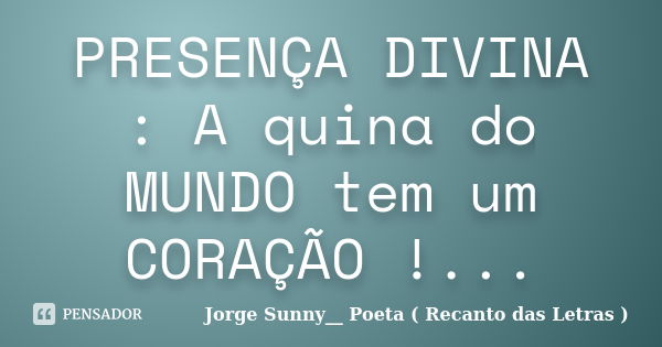 PRESENÇA DIVINA : A quina do MUNDO tem um CORAÇÃO !...... Frase de Jorge Sunny__ Poeta ( Recanto das Letras ).