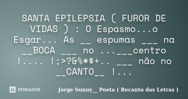 SANTA EPILEPSIA ( FUROR DE VIDAS ) : O Espasmo...o Esgar... As __ espumas ___ na __BOCA ___ no ...___centro !.... !;>?&%*$+.. ___ não no __CANTO__ !...... Frase de Jorge Sunny__ Poeta ( Recanto das Letras ).