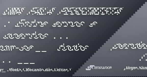UMA FALA PESSIMISTA : Entre erros e acertos ... perderam-se __ todos !... ___... Frase de Jorge Sunny__ Poeta ( Recanto das Letras ).