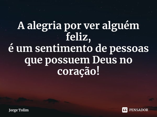 ⁠A alegria por ver alguém feliz,
é um sentimento de pessoas
que possuem Deus no coração!... Frase de Jorge Tolim.