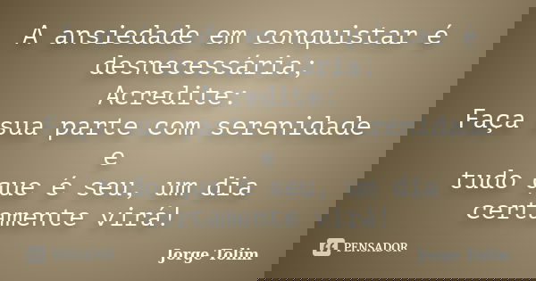 A ansiedade em conquistar é desnecessária; Acredite: Faça sua parte com serenidade e tudo que é seu, um dia certamente virá!... Frase de Jorge Tolim.