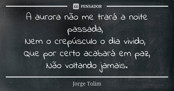 A aurora não me trará a noite passada, Nem o crepúsculo o dia vivido, Que por certo acabará em paz, Não voltando jamais.... Frase de Jorge Tolim.