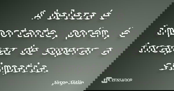 A beleza é importante, porém, é incapaz de superar a simpatia.... Frase de Jorge Tolim.