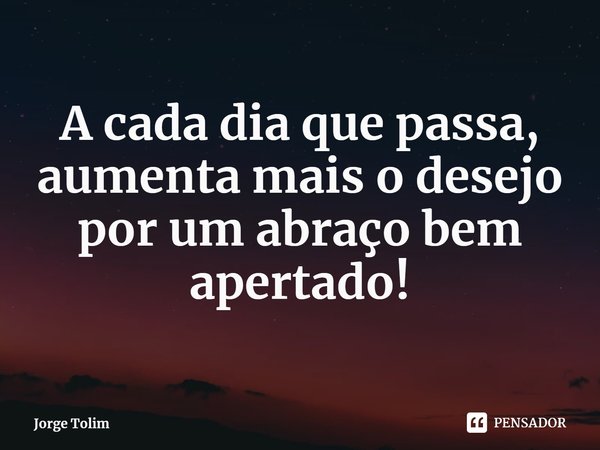 ⁠A cada dia que passa,
aumenta mais o desejo
por um abraço bem
apertado!... Frase de Jorge Tolim.