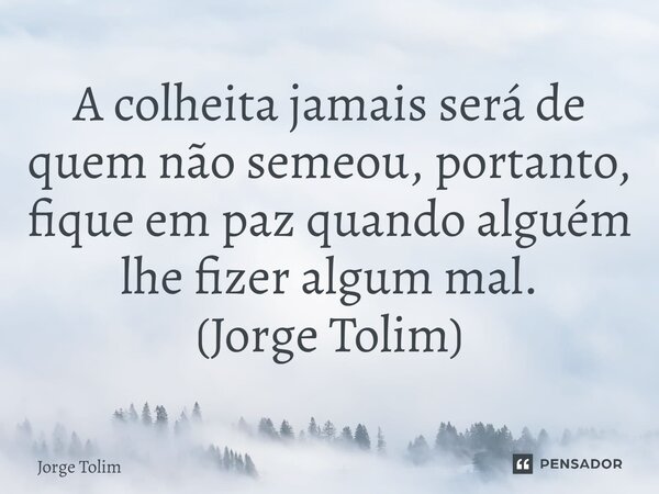 ⁠A colheita jamais será de quem não semeou, portanto, fique em paz quando alguém lhe fizer algum mal. (Jorge Tolim)... Frase de Jorge Tolim.