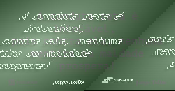 A conduta reta é intocável, pois contra ela, nenhuma mentira ou maldade prospera!... Frase de Jorge Tolim.