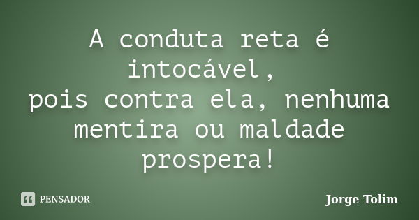 A conduta reta é intocável, pois contra ela, nenhuma mentira ou maldade prospera!... Frase de Jorge Tolim.