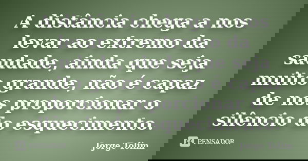 A distância chega a nos levar ao extremo da saudade, ainda que seja muito grande, não é capaz de nos proporcionar o silêncio do esquecimento.... Frase de Jorge Tolim.