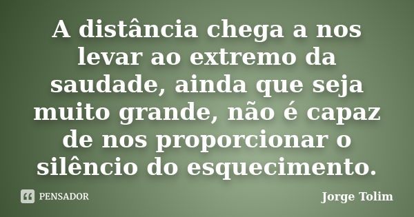 A distância chega a nos levar ao extremo da saudade, ainda que seja muito grande, não é capaz de nos proporcionar o silêncio do esquecimento.... Frase de Jorge Tolim.