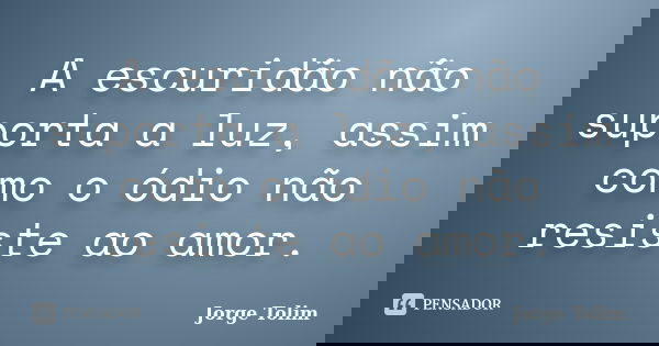 A escuridão não suporta a luz, assim como o ódio não resiste ao amor.... Frase de Jorge Tolim.