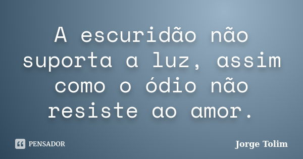 A escuridão não suporta a luz, assim como o ódio não resiste ao amor.... Frase de Jorge Tolim.