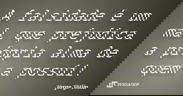 A falsidade é um mal que prejudica a própria alma de quem a possui!... Frase de Jorge Tolim.