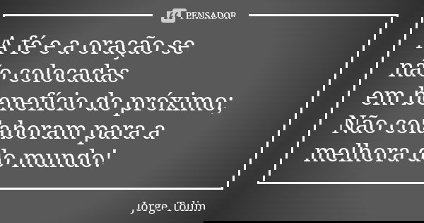 A fé e a oração se não colocadas em benefício do próximo; Não colaboram para a melhora do mundo!... Frase de Jorge Tolim.