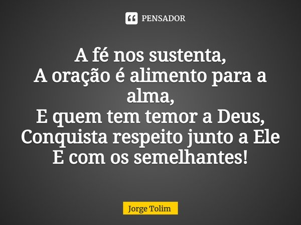 ⁠A fé nos sustenta,
A oração é alimento para a alma,
E quem tem temor a Deus,
Conquista respeito junto a Ele
E com os semelhantes!... Frase de Jorge Tolim.