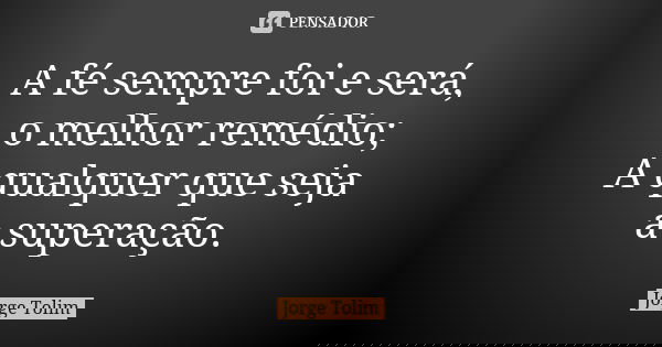 A fé sempre foi e será, o melhor remédio; A qualquer que seja a superação.... Frase de Jorge Tolim.
