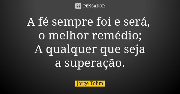 A fé sempre foi e será, o melhor remédio; A qualquer que seja a superação.... Frase de Jorge Tolim.