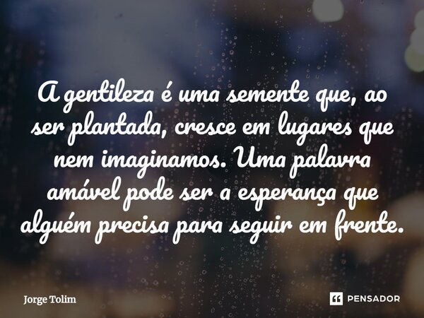 ⁠A gentileza é uma semente que, ao ser plantada, cresce em lugares que nem imaginamos. Uma palavra amável pode ser a esperança que alguém precisa para seguir em... Frase de Jorge Tolim.