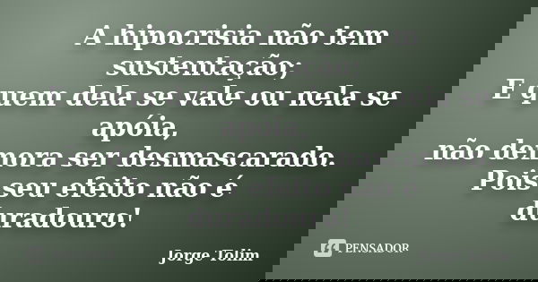 A hipocrisia não tem sustentação; E quem dela se vale ou nela se apóia, não demora ser desmascarado. Pois seu efeito não é duradouro!... Frase de Jorge Tolim.