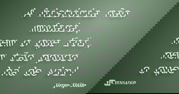 A história não mudará, nem o que foi, nem tão pouco o que há de vir!... Frase de Jorge Tolim.