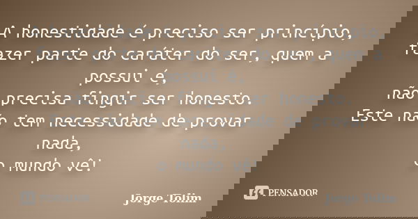 A honestidade é preciso ser princípio, fazer parte do caráter do ser, quem a possui é, não precisa fingir ser honesto. Este não tem necessidade de provar nada, ... Frase de Jorge Tolim.