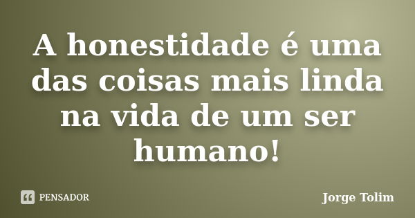 A honestidade é uma das coisas mais linda na vida de um ser humano!... Frase de Jorge Tolim.