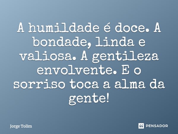 A humildade é doce. A bondade, linda e valiosa. A gentileza envolvente. E o sorriso toca a alma da gente!... Frase de Jorge Tolim.